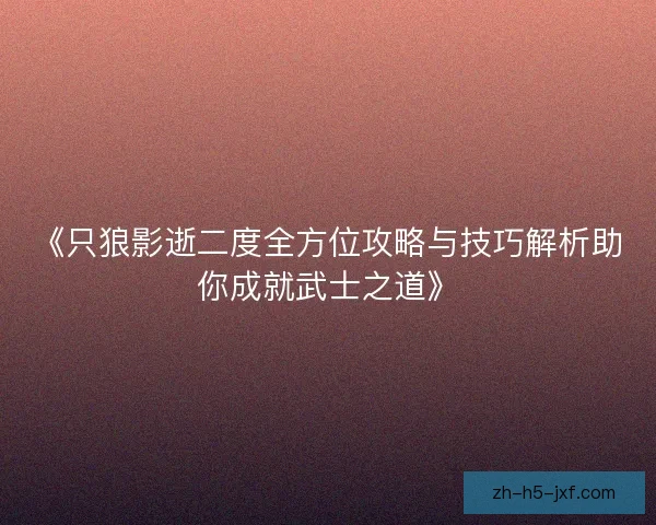 《只狼影逝二度全方位攻略与技巧解析助你成就武士之道》 《只狼影逝二度全方位攻略与技巧解析助你成就武士之道》