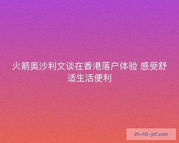 火箭奥沙利文谈在香港落户体验 感受舒适生活便利 火箭奥沙利文谈在香港落户体验 感受舒适生活便利