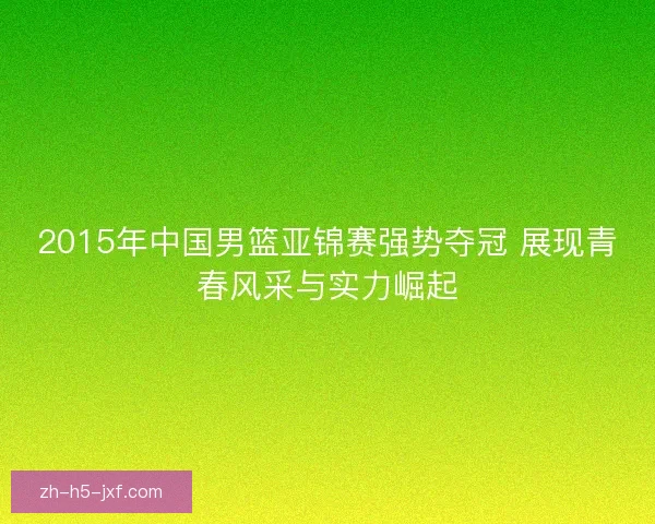 2015年中国男篮亚锦赛强势夺冠 展现青春风采与实力崛起