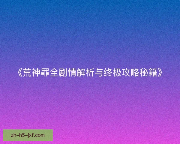《荒神罪全剧情解析与终极攻略秘籍》 《荒神罪全剧情解析与终极攻略秘籍》