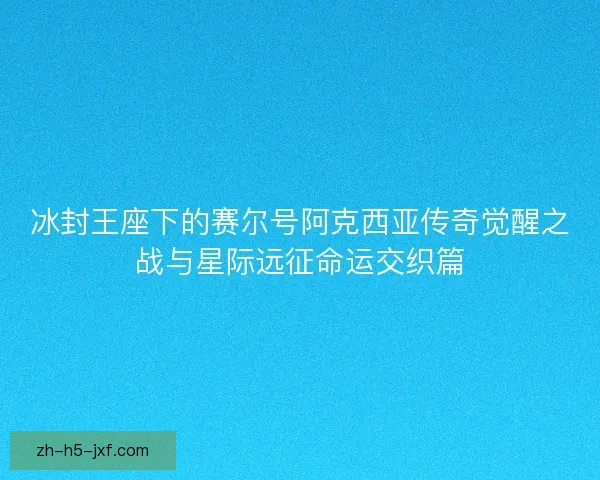 冰封王座下的赛尔号阿克西亚传奇觉醒之战与星际远征命运交织篇