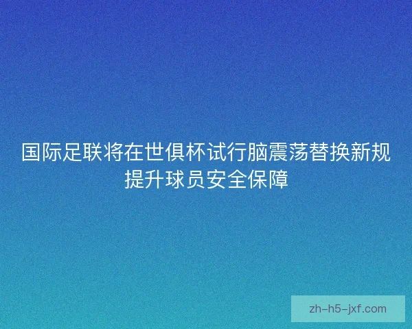 国际足联将在世俱杯试行脑震荡替换新规提升球员安全保障 国际足联将在世俱杯试行脑震荡替换新规提升球员安全保障