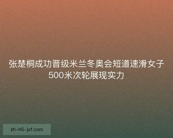 张楚桐成功晋级米兰冬奥会短道速滑女子500米次轮展现实力 张楚桐成功晋级米兰冬奥会短道速滑女子500米次轮展现实力