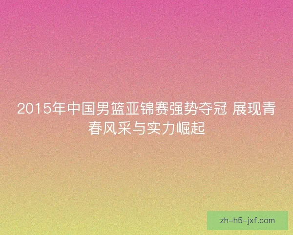 2015年中国男篮亚锦赛强势夺冠 展现青春风采与实力崛起