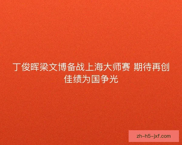 丁俊晖梁文博备战上海大师赛 期待再创佳绩为国争光
