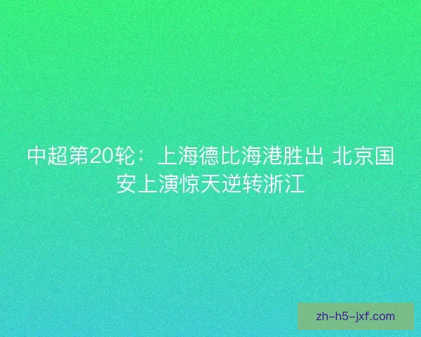 中超第20轮:上海德比海港胜出 北京国安上演惊天逆转浙江 中超第20轮:上海德比海港胜出 北京国安上演惊天逆转浙江