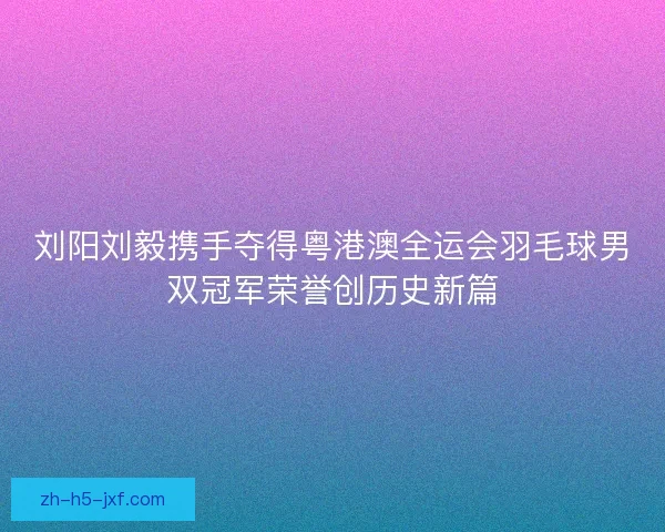 刘阳刘毅携手夺得粤港澳全运会羽毛球男双冠军荣誉创历史新篇