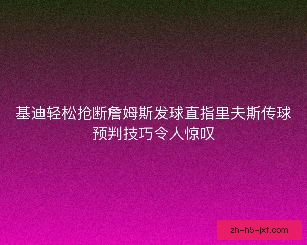 基迪轻松抢断詹姆斯发球直指里夫斯传球预判技巧令人惊叹