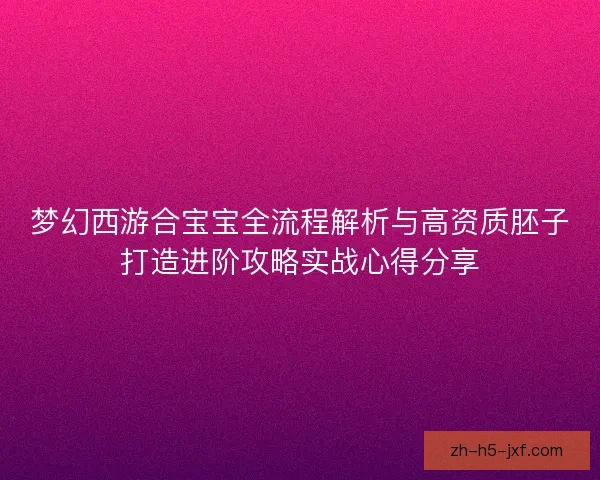 梦幻西游合宝宝全流程解析与高资质胚子打造进阶攻略实战心得分享