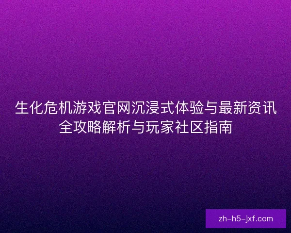 生化危机游戏官网沉浸式体验与最新资讯全攻略解析与玩家社区指南 生化危机游戏官网沉浸式体验与最新资讯全攻略解析与玩家社区指南