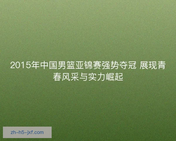 2015年中国男篮亚锦赛强势夺冠 展现青春风采与实力崛起 2015年中国男篮亚锦赛强势夺冠 展现青春风采与实力崛起