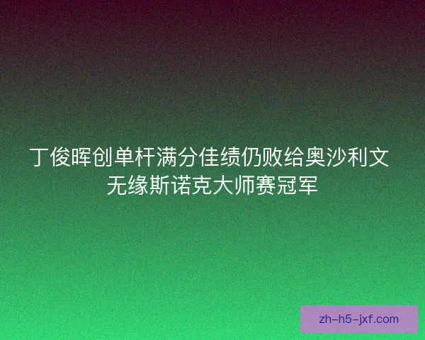 丁俊晖创单杆满分佳绩仍败给奥沙利文 无缘斯诺克大师赛冠军