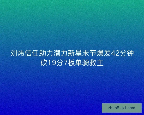 刘炜信任助力潜力新星末节爆发42分钟砍19分7板单骑救主