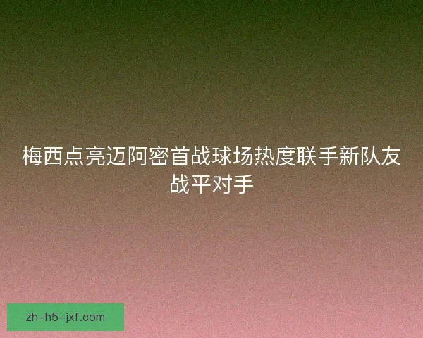 梅西点亮迈阿密首战球场热度联手新队友战平对手