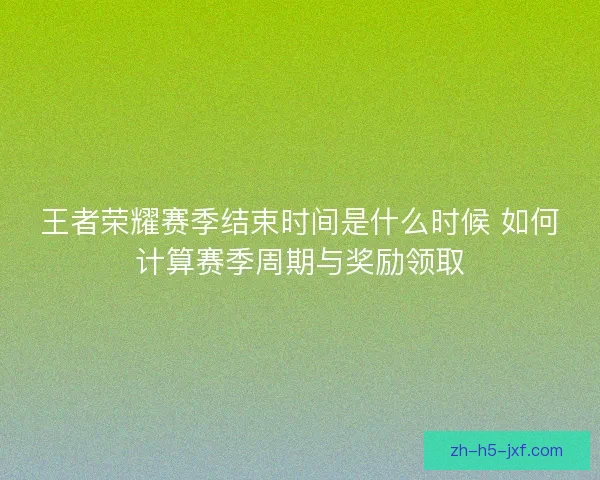 王者荣耀赛季结束时间是什么时候 如何计算赛季周期与奖励领取