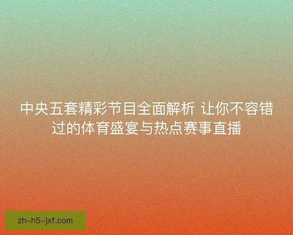中央五套精彩节目全面解析 让你不容错过的体育盛宴与热点赛事直播