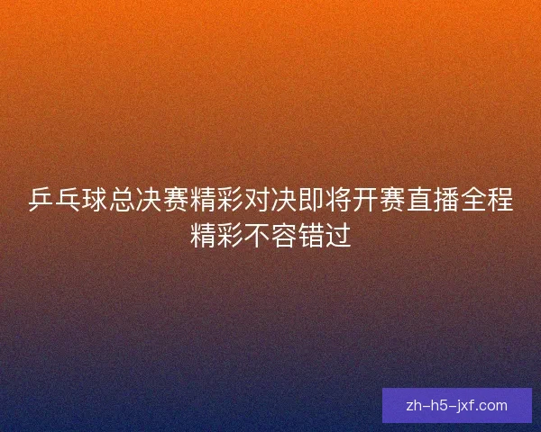 乒乓球总决赛精彩对决即将开赛直播全程精彩不容错过 乒乓球总决赛精彩对决即将开赛直播全程精彩不容错过
