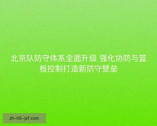 北京队防守体系全面升级 强化协防与篮板控制打造新防守壁垒