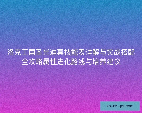 洛克王国圣光迪莫技能表详解与实战搭配全攻略属性进化路线与培养建议